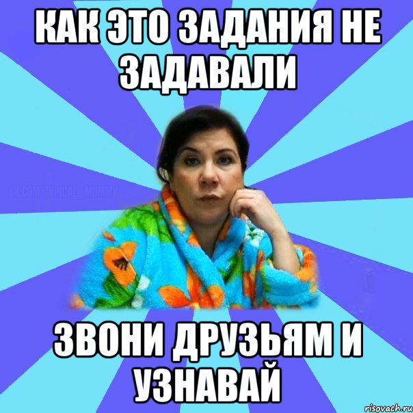 Как это задания не задавали Звони друзьям и узнавай, Мем типичная мама