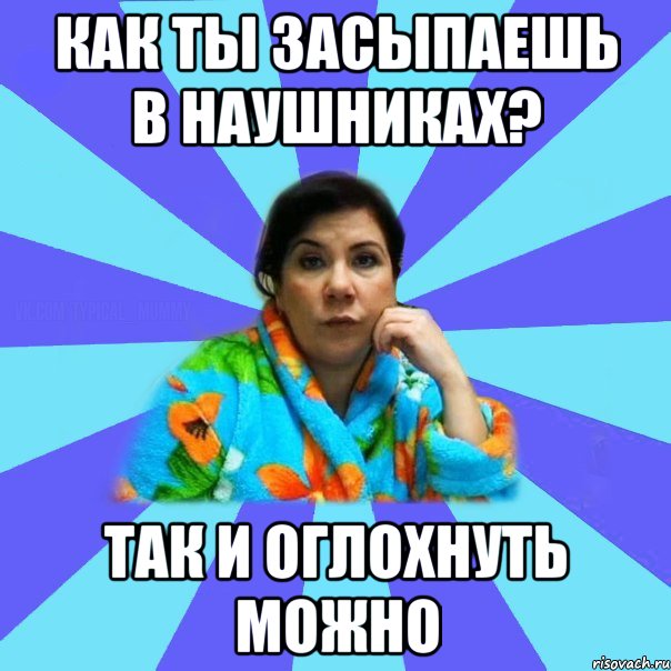 Как ты засыпаешь в наушниках? Так и оглохнуть можно, Мем типичная мама