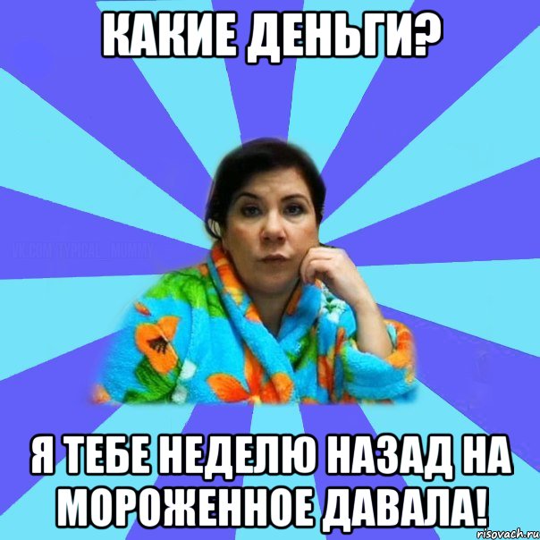 КАКИЕ ДЕНЬГИ? Я ТЕБЕ НЕДЕЛЮ НАЗАД НА МОРОЖЕННОЕ ДАВАЛА!, Мем типичная мама