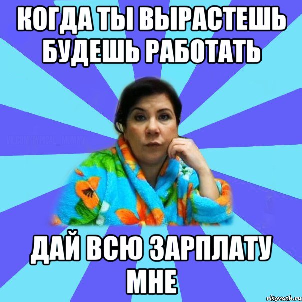 Когда ты вырастешь будешь работать Дай всю зарплату мне, Мем типичная мама