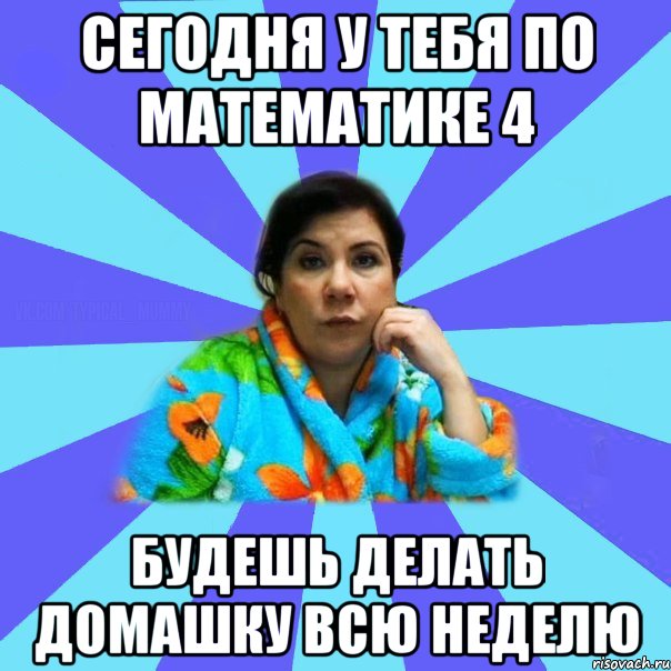 Сегодня у тебя по математике 4 Будешь делать домашку всю неделю, Мем типичная мама