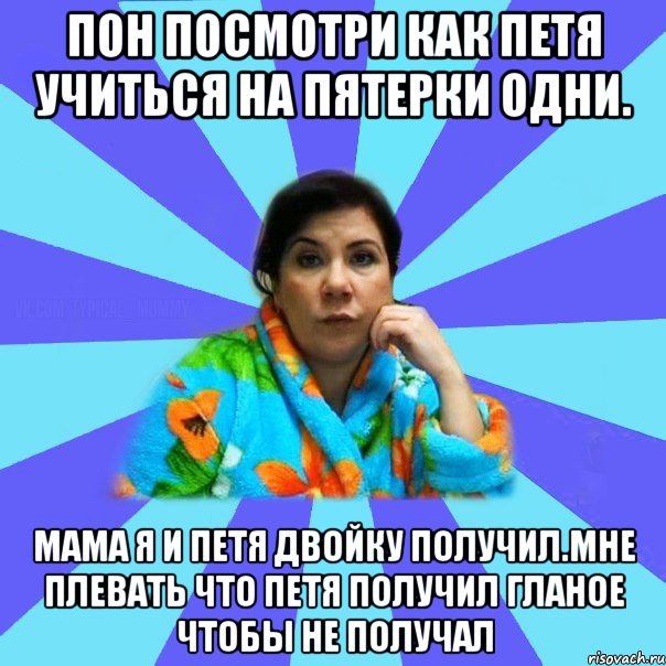 Пон посмотри как Петя учиться на Пятерки одни. Мама я и Петя двойку получил.Мне плевать что петя получил гланое чтобы не получал, Мем типичная мама