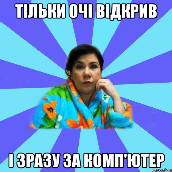 тільки очі відкрив і зразу за комп'ютер, Мем типичная мама