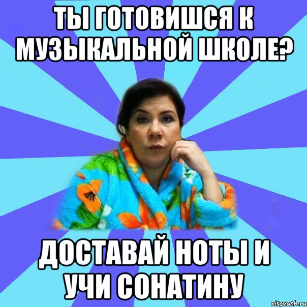 Ты готовишся к музыкальной школе? Доставай ноты и учи сонатину, Мем типичная мама