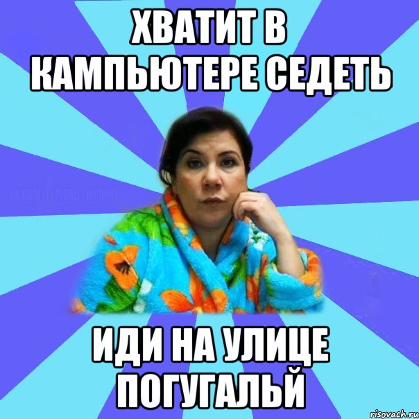 хватит в кампьютере седеть иди на улице погугальй, Мем типичная мама