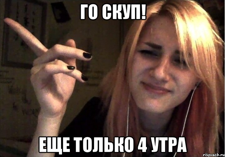 Го скуп! еще только 4 утра