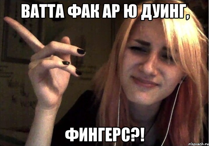 ватта фак ар ю дуинг, фингерс?!