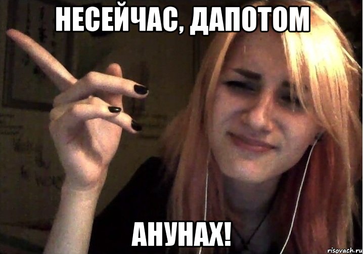 несейчас, дапотом анунах!