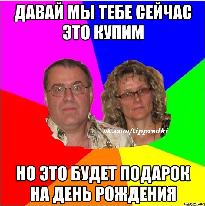давай мы тебе сейчас это купим но это будет подарок на день рождения