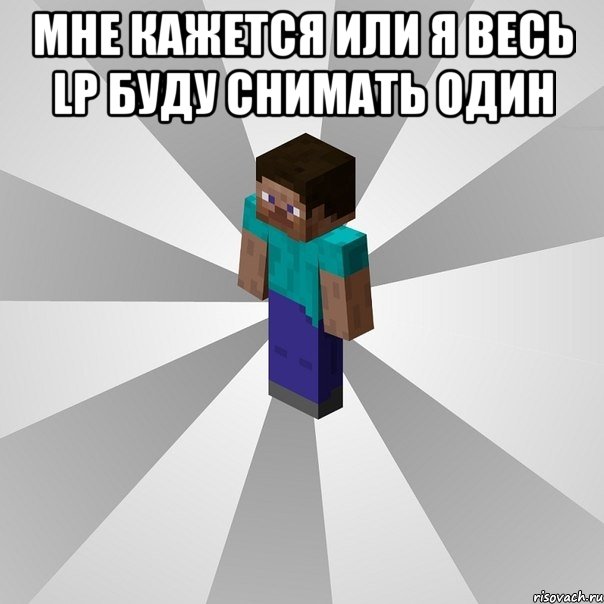 мне кажется или я весь LP буду снимать один , Мем Типичный игрок Minecraft