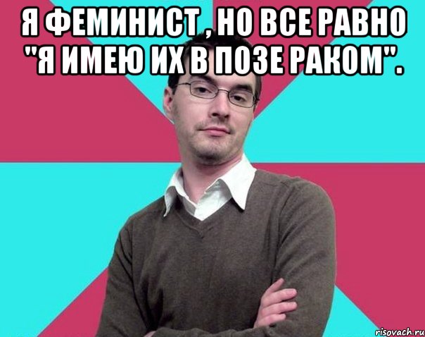 Я феминист , но все равно "я имею их в позе раком". , Мем Типичный антифеминист лжеантисек