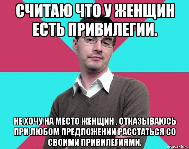 Считаю что у женщин есть привилегии. Не хочу на место женщин , отказываюсь при любом предложении расстаться со своими привилегиями., Мем Типичный антифеминист лжеантисек