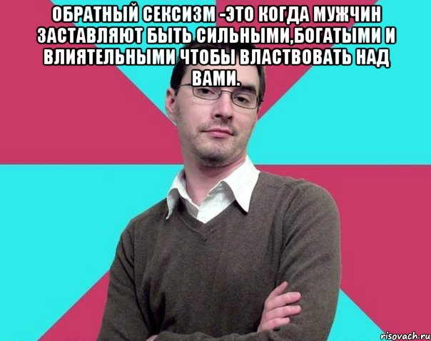 Обратный сексизм -это когда мужчин заставляют быть сильными,богатыми и влиятельными чтобы властвовать над вами. , Мем Типичный антифеминист лжеантисек