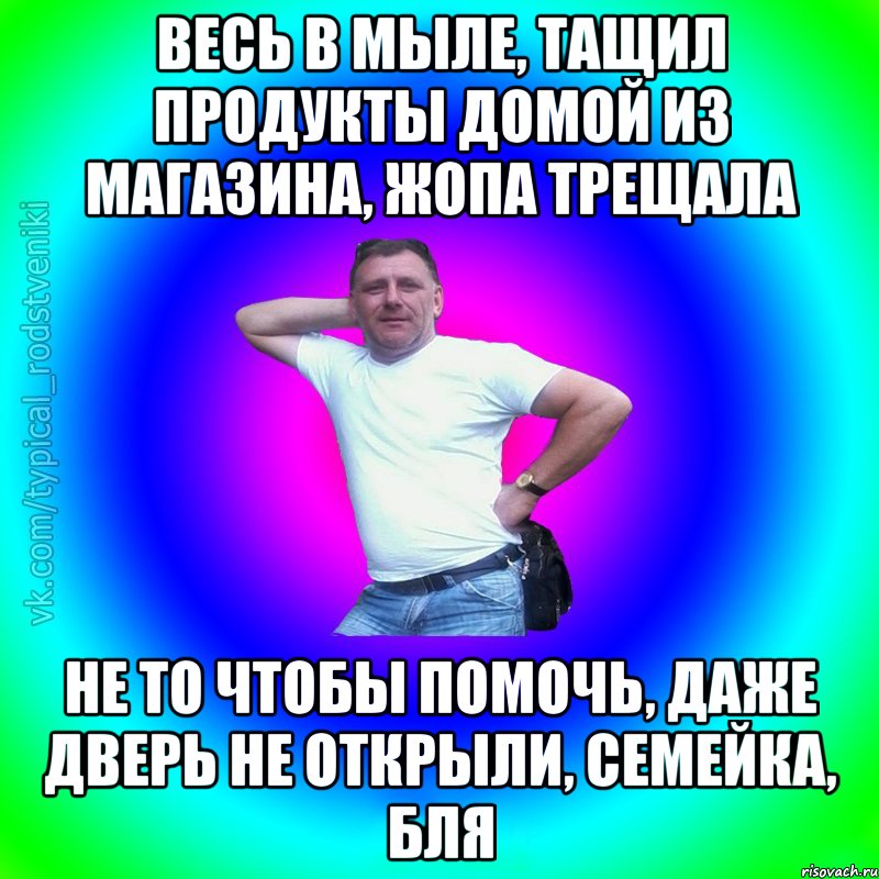 Весь в мыле, тащил продукты домой из магазина, жопа трещала Не то чтобы помочь, даже дверь не открыли, семейка, бля, Мем Типичный Батя