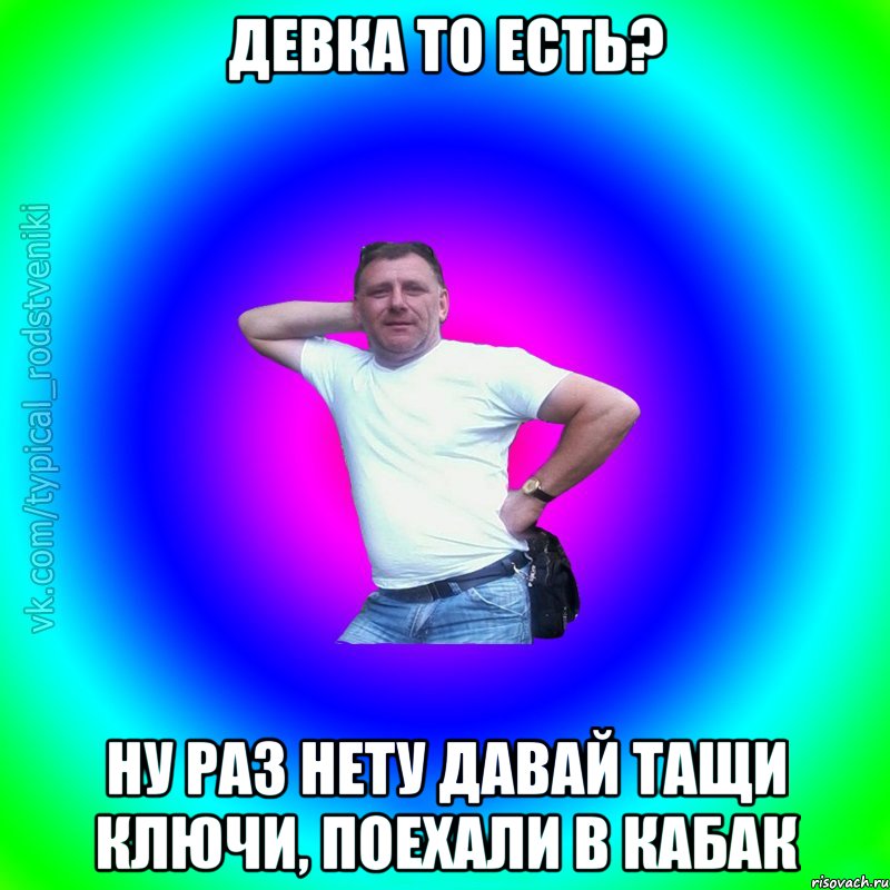 Девка то есть? Ну раз нету давай тащи ключи, поехали в кабак, Мем Типичный Батя