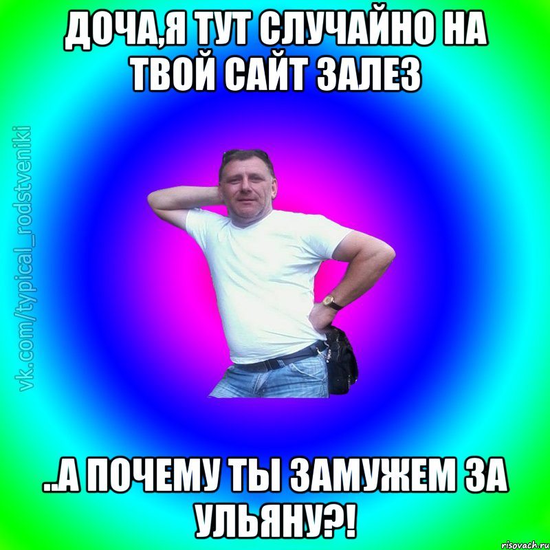 доча,я тут случайно на твой сайт залез ..а почему ты замужем за ульяну?!, Мем Типичный Батя