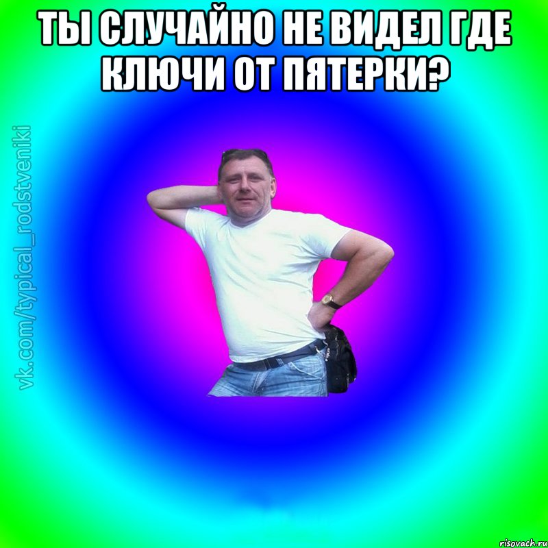 Ты случайно не видел где ключи от пятерки? , Мем Типичный Батя