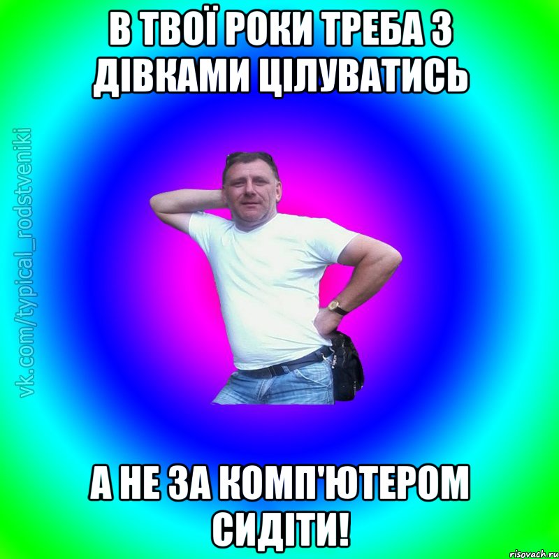 в твої роки треба з дівками цілуватись а не за комп'ютером сидіти!, Мем Типичный Батя