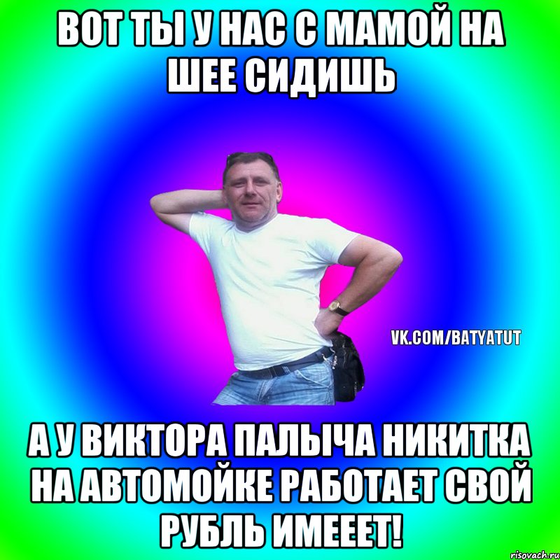 вот ты у нас с мамой на шее сидишь а у виктора палыча никитка на автомойке работает свой рубль имееет!, Мем  Типичный Батя вк