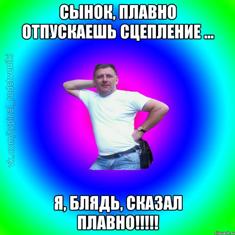 Сынок, плавно отпускаешь сцепление ... Я, блядь, сказал плавно!!!!!, Мем Типичный Батя