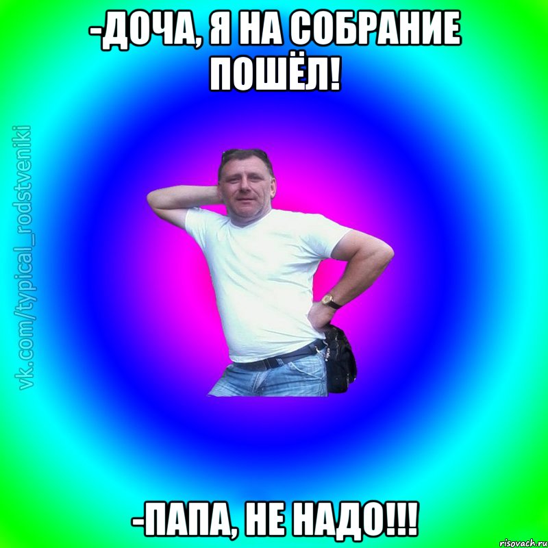 -Доча, я на собрание пошёл! -Папа, не надо!!!, Мем Типичный Батя