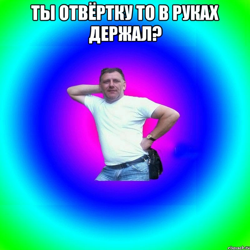 Ты отвёртку то в руках держал? 