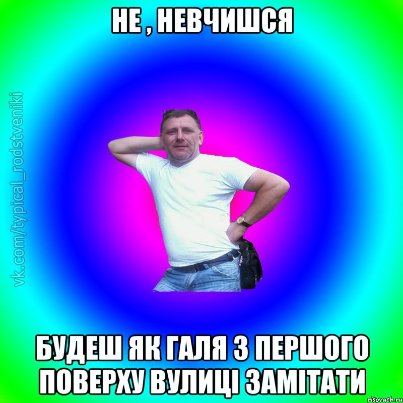 не , невчишся будеш як галя з першого поверху вулиці замітати, Мем Типичный Батя