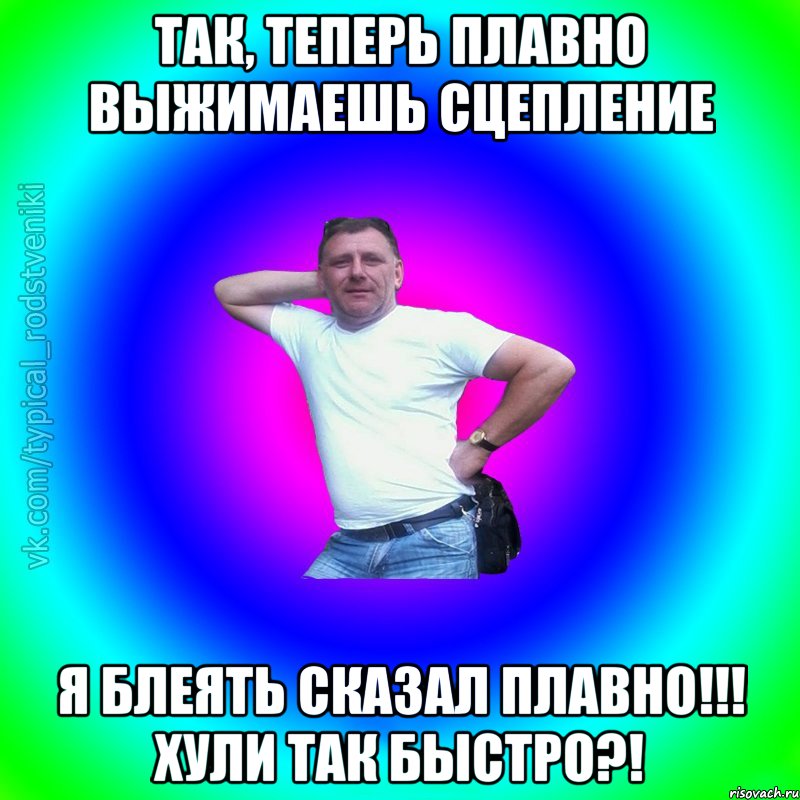 Так, теперь плавно выжимаешь сцепление Я блеять сказал плавно!!! Хули так быстро?!, Мем Типичный Батя