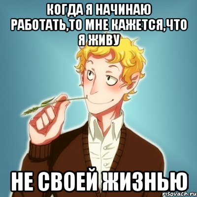 когда я начинаю работать,то мне кажется,что я живу не своей жизнью