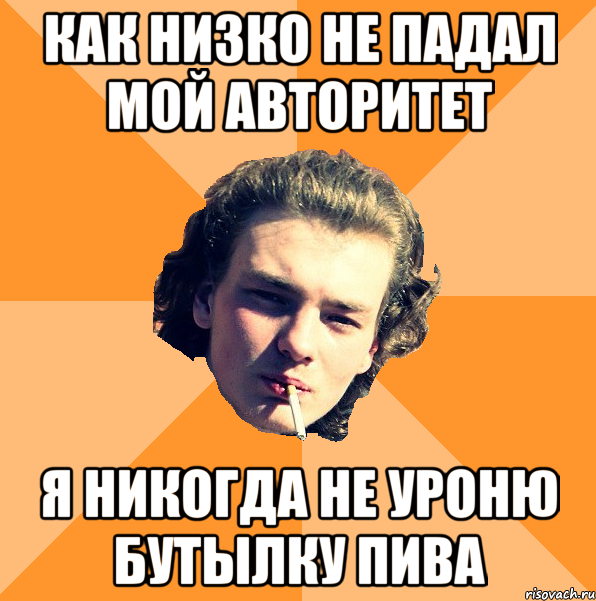 Как низко не падал мой авторитет Я никогда не уроню бутылку пива