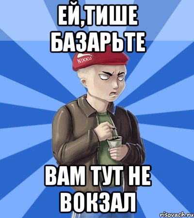 Ей,тише базарьте Вам тут не вокзал