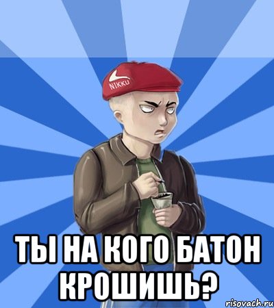  Ты на кого батон крошишь?