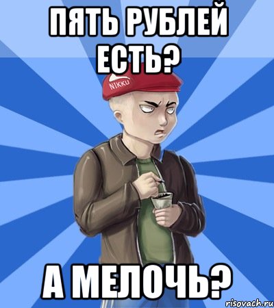 Пять рублей есть? А мелочь?