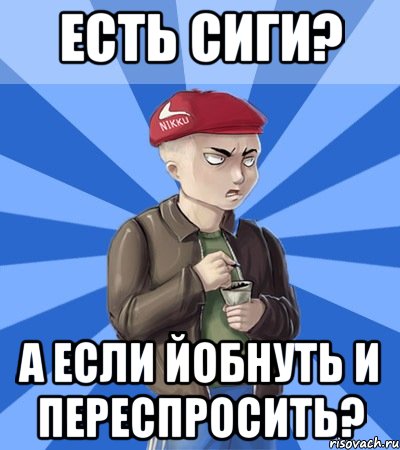 Есть сиги? А если йобнуть и переспросить?