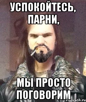 Успокойтесь, парни, мы просто поговорим