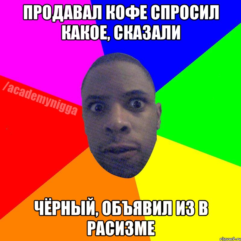 Продавал кофе спросил какое, сказали чёрный, объявил из в расизме, Мем  ТИПИЧНЫЙ НЕГР