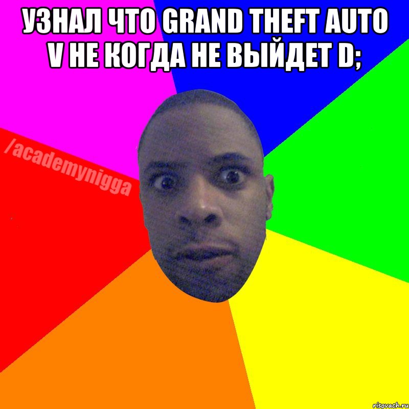 Узнал что Grand Theft Auto V не когда не выйдет D; , Мем  ТИПИЧНЫЙ НЕГР