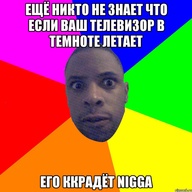 Ещё никто не знает что если ваш телевизор в темноте летает его ккрадёт Nigga, Мем  Типичный Негр