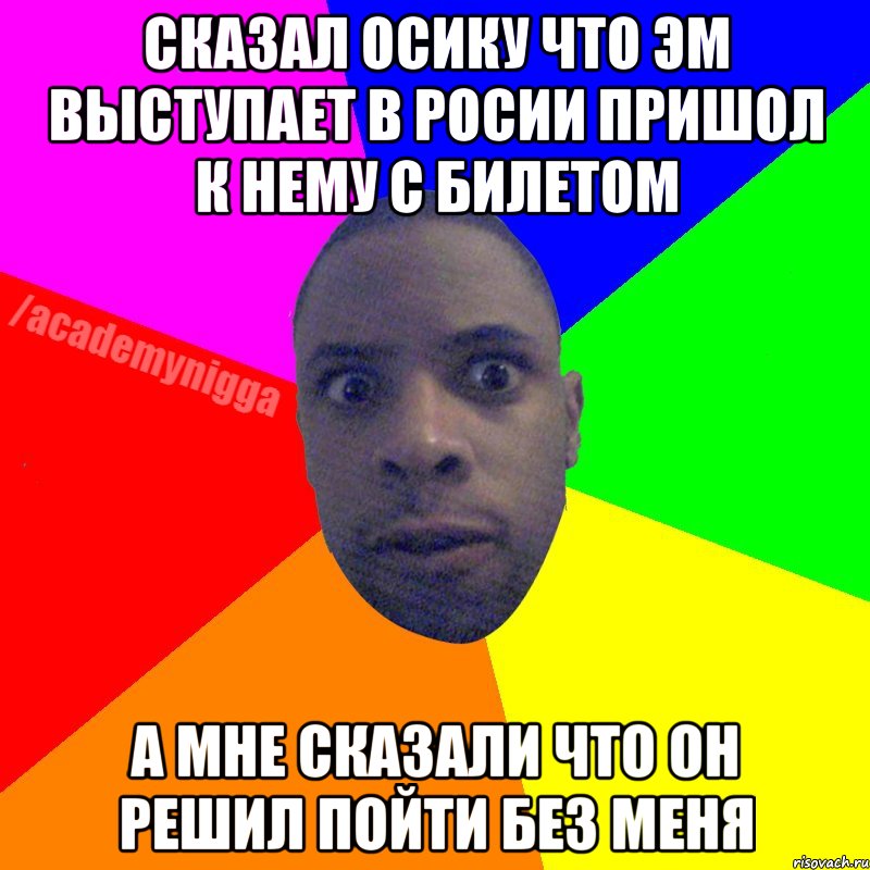 сказал осику что эм выступает в росии пришол к нему с билетом а мне сказали что он решил пойти без меня, Мем  ТИПИЧНЫЙ НЕГР