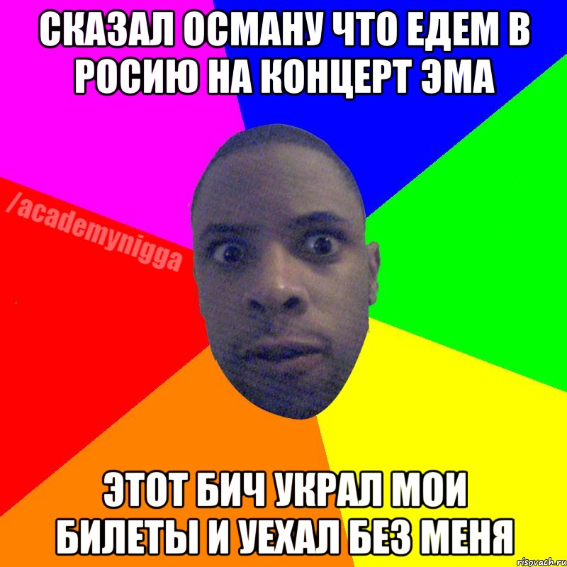 сказал осману что едем в росию на концерт эма этот бич украл мои билеты и уехал без меня, Мем  ТИПИЧНЫЙ НЕГР