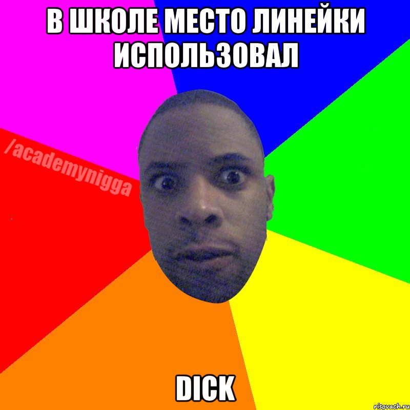 В школе место линейки использовал Dick