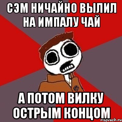 Сэм ничайно вылил на Импалу чай А потом вилку острым концом