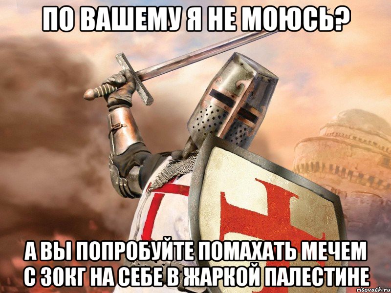 По вашему я не моюсь? А вы попробуйте помахать мечем с 30кг на себе в жаркой палестине