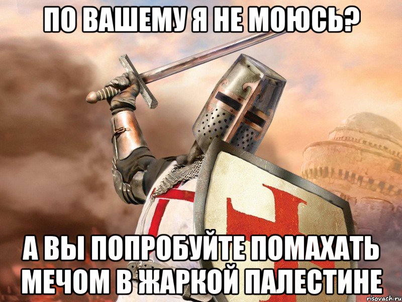 По вашему я не моюсь? А вы попробуйте помахать мечом в жаркой палестине