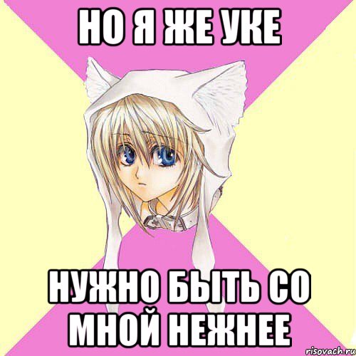 но я же уке НУЖНО БЫТЬ СО МНОЙ НЕЖНЕЕ