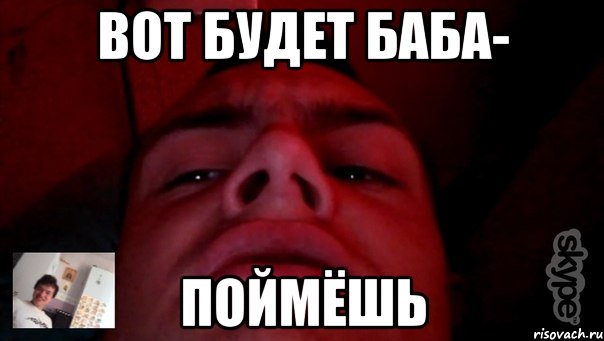 вот будет баба- поймёшь
