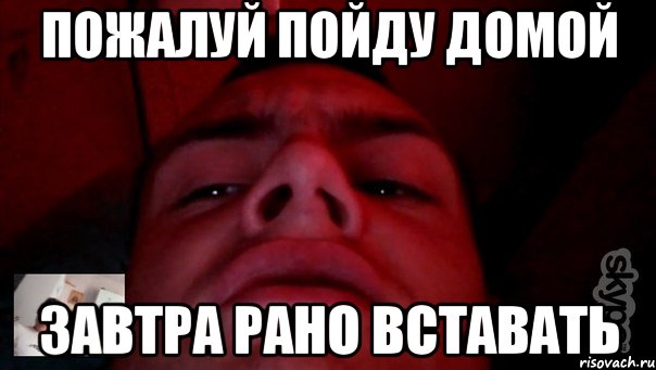 пожалуй пойду домой завтра рано вставать