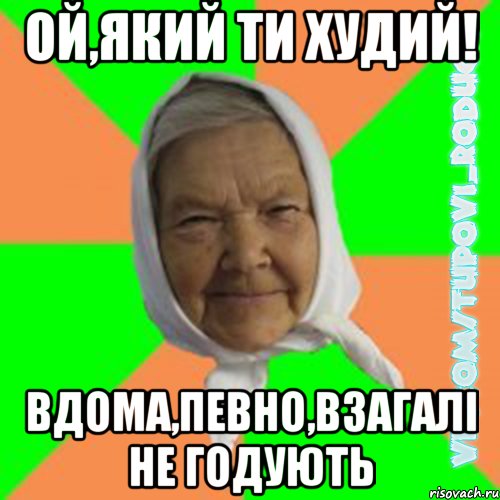 Ой,який ти худий! вдома,певно,взагалі не годують