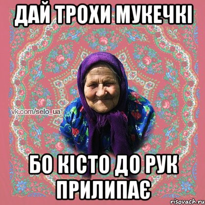 дай трохи мукечкі бо кісто до рук прилипає