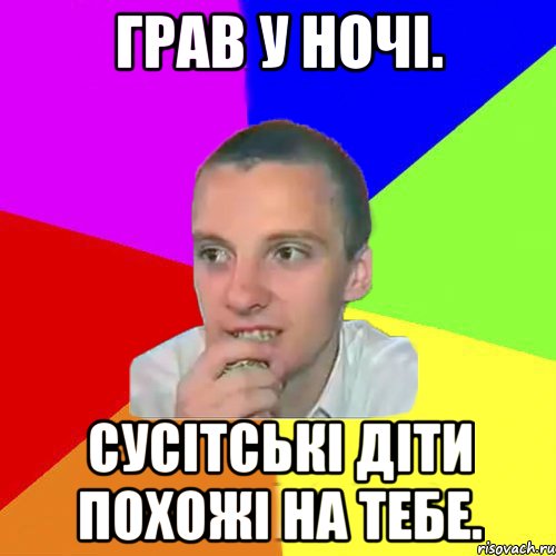 Грав у ночі. Сусітські діти похожі на тебе.